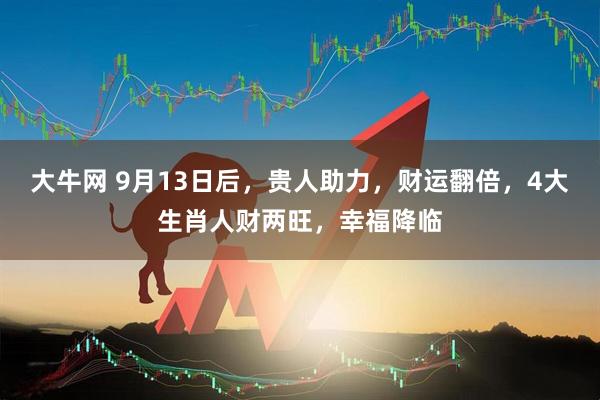 大牛网 9月13日后，贵人助力，财运翻倍，4大生肖人财两旺，幸福降临