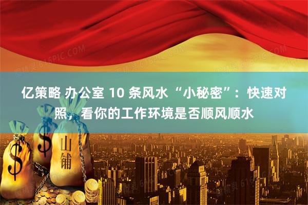 亿策略 办公室 10 条风水 “小秘密”：快速对照，看你的工作环境是否顺风顺水