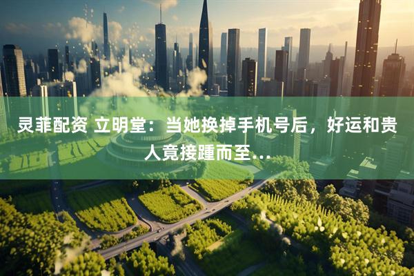 灵菲配资 立明堂：当她换掉手机号后，好运和贵人竟接踵而至…