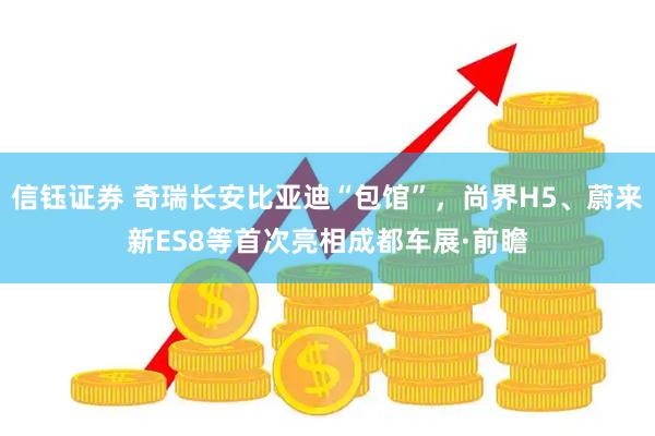 信钰证券 奇瑞长安比亚迪“包馆”，尚界H5、蔚来新ES8等首次亮相成都车展·前瞻