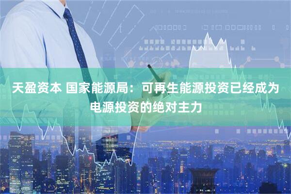 天盈资本 国家能源局：可再生能源投资已经成为电源投资的绝对主力