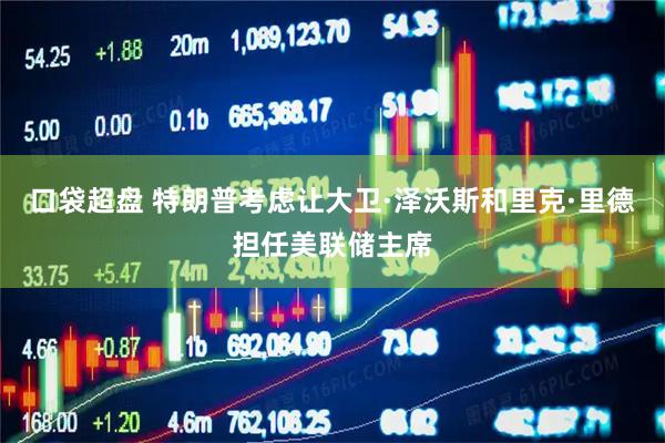 口袋超盘 特朗普考虑让大卫·泽沃斯和里克·里德担任美联储主席