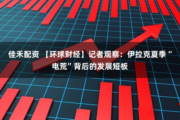 佳禾配资 【环球财经】记者观察：伊拉克夏季“电荒”背后的发展短板