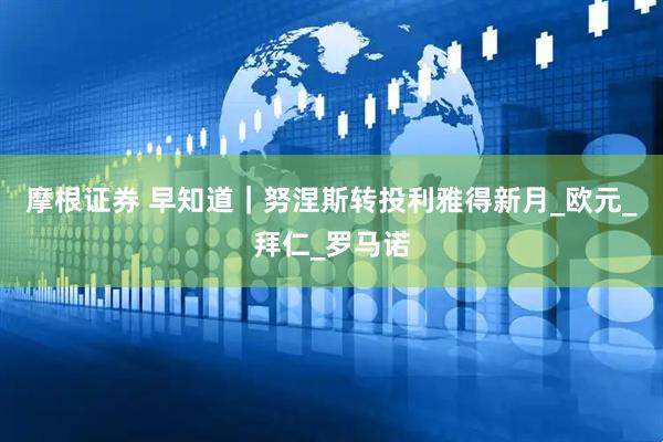 摩根证券 早知道｜努涅斯转投利雅得新月_欧元_拜仁_罗马诺