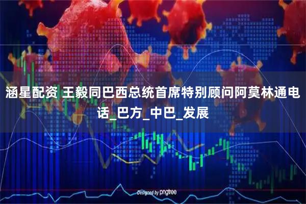 涵星配资 王毅同巴西总统首席特别顾问阿莫林通电话_巴方_中巴_发展