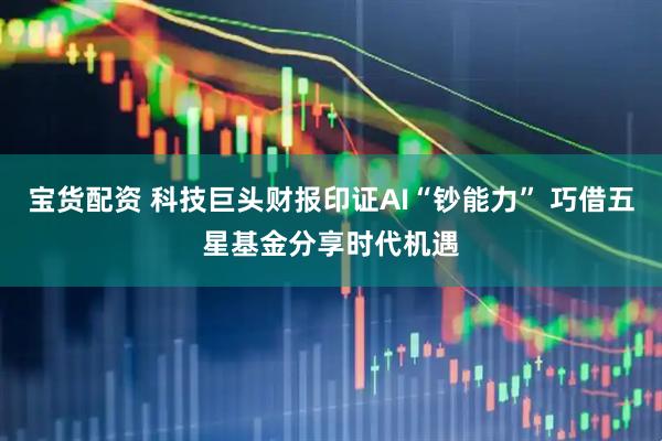 宝货配资 科技巨头财报印证AI“钞能力” 巧借五星基金分享时代机遇