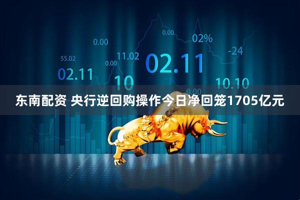 东南配资 央行逆回购操作今日净回笼1705亿元