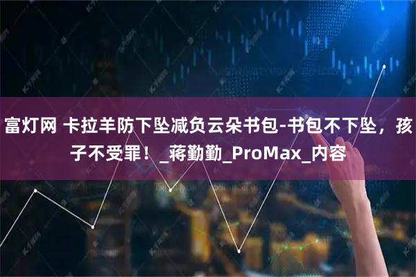 富灯网 卡拉羊防下坠减负云朵书包-书包不下坠，孩子不受罪！_蒋勤勤_ProMax_内容