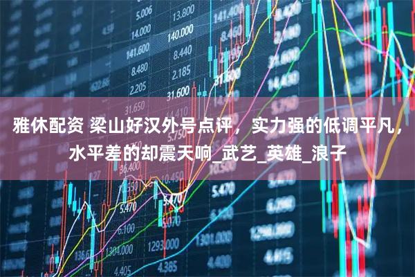 雅休配资 梁山好汉外号点评，实力强的低调平凡，水平差的却震天响_武艺_英雄_浪子