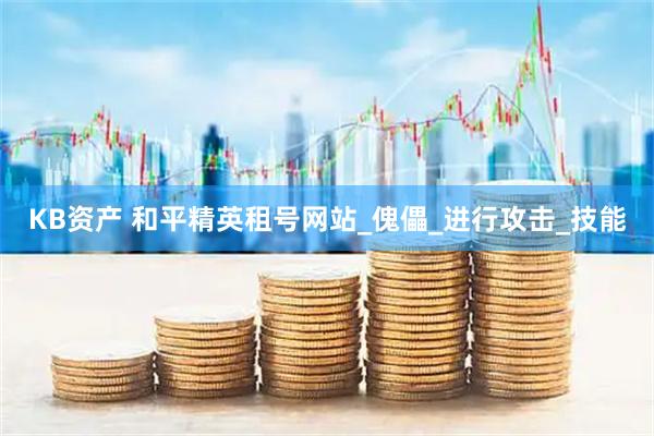 KB资产 和平精英租号网站_傀儡_进行攻击_技能