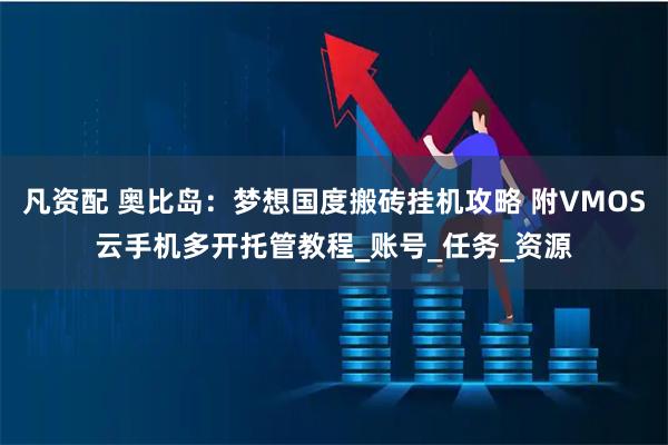 凡资配 奥比岛：梦想国度搬砖挂机攻略 附VMOS云手机多开托管教程_账号_任务_资源