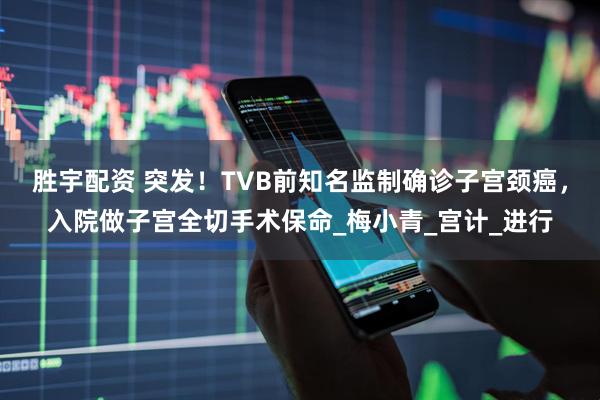 胜宇配资 突发！TVB前知名监制确诊子宫颈癌，入院做子宫全切手术保命_梅小青_宫计_进行