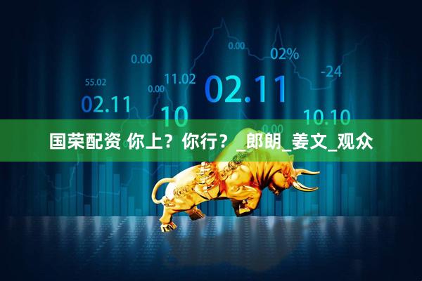 国荣配资 你上？你行？_郎朗_姜文_观众