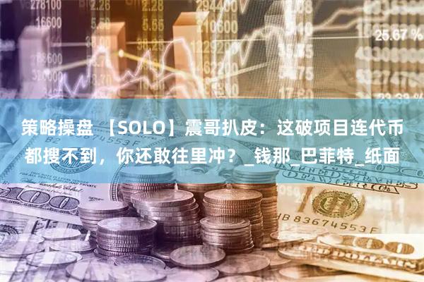 策略操盘 【SOLO】震哥扒皮：这破项目连代币都搜不到，你还敢往里冲？_钱那_巴菲特_纸面