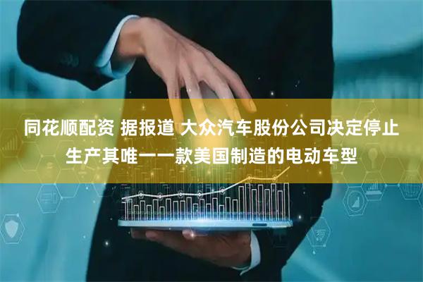 同花顺配资 据报道 大众汽车股份公司决定停止生产其唯一一款美国制造的电动车型