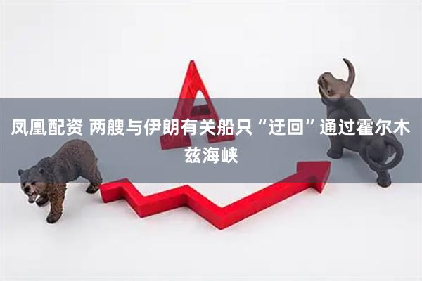 凤凰配资 两艘与伊朗有关船只“迂回”通过霍尔木兹海峡