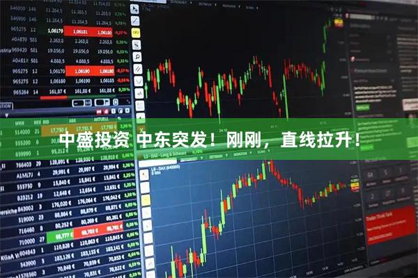 中盛投资 中东突发！刚刚，直线拉升！