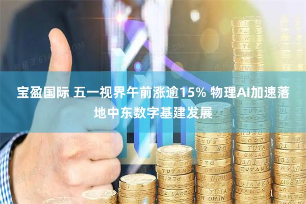 宝盈国际 五一视界午前涨逾15% 物理AI加速落地中东数字基建发展