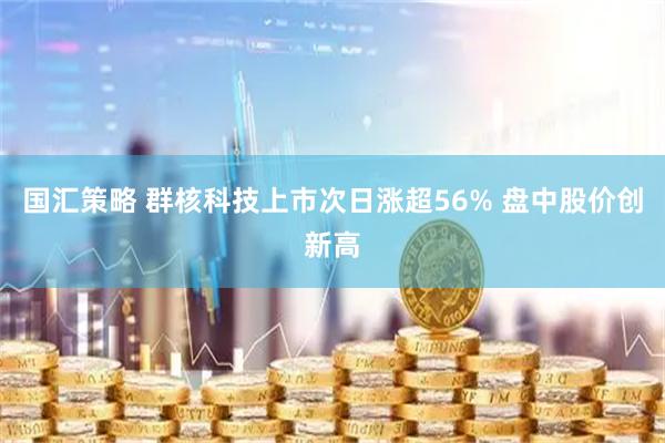 国汇策略 群核科技上市次日涨超56% 盘中股价创新高