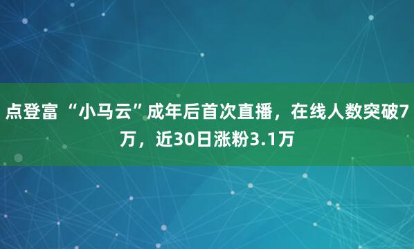 点登富 “小马云”成年后首次直播，在线人数突破7万，近30日涨粉3.1万
