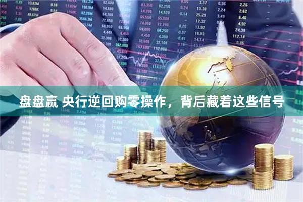 盘盘赢 央行逆回购零操作，背后藏着这些信号